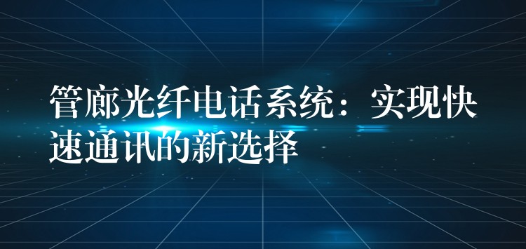  管廊光纤电话系统：实现快速通讯的新选择