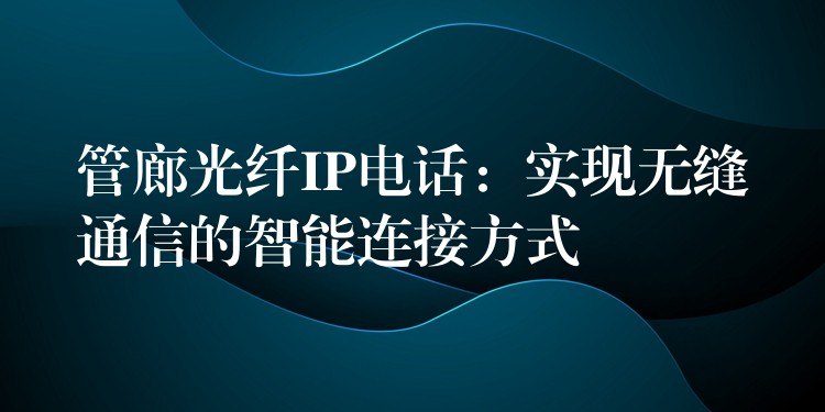  管廊光纤IP电话：实现无缝通信的智能连接方式