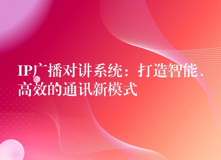  IP广播对讲系统：打造智能、高效的通讯新模式