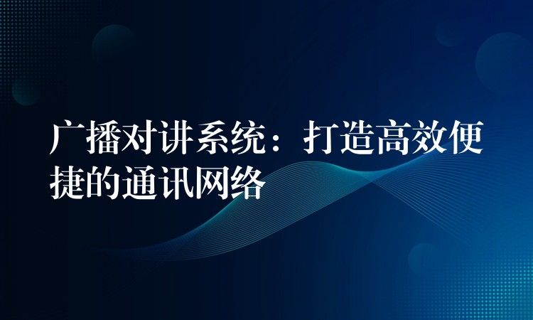 广播对讲系统：打造高效便捷的通讯网络