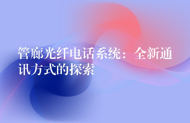  管廊光纤电话系统：全新通讯方式的探索