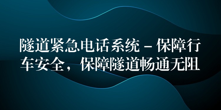 隧道紧急电话系统 – 保障行车安全，保障隧道畅通无阻