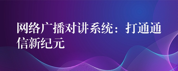 网络广播对讲系统：打通通信新纪元