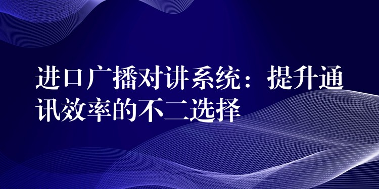  进口广播对讲系统：提升通讯效率的不二选择