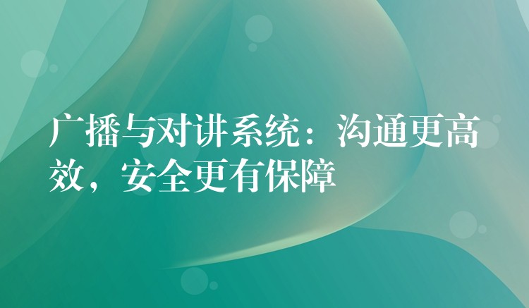  广播与对讲系统：沟通更高效，安全更有保障