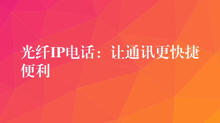  光纤IP电话：让通讯更快捷便利