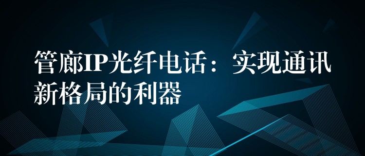  管廊IP光纤电话：实现通讯新格局的利器