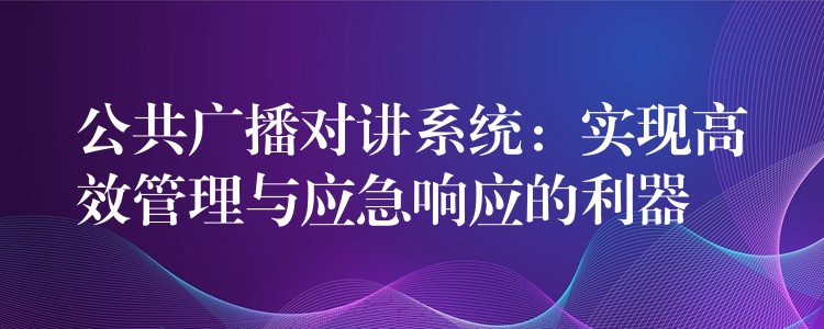 公共广播对讲系统：实现高效管理与应急响应的利器