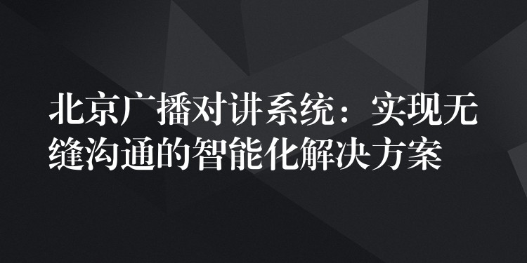  北京广播对讲系统：实现无缝沟通的智能化解决方案