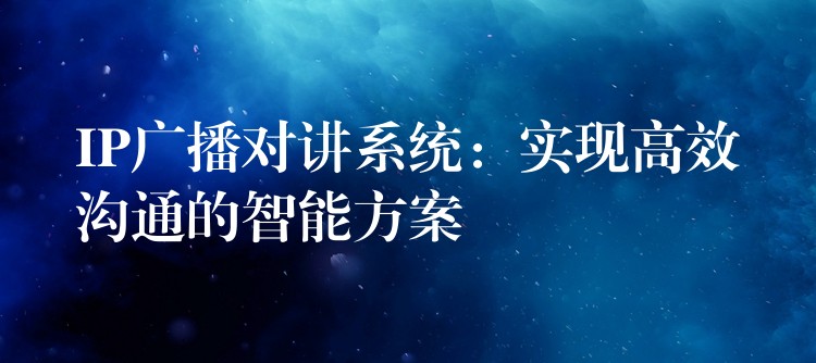  IP广播对讲系统：实现高效沟通的智能方案