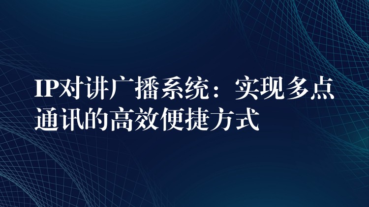  IP对讲广播系统：实现多点通讯的高效便捷方式