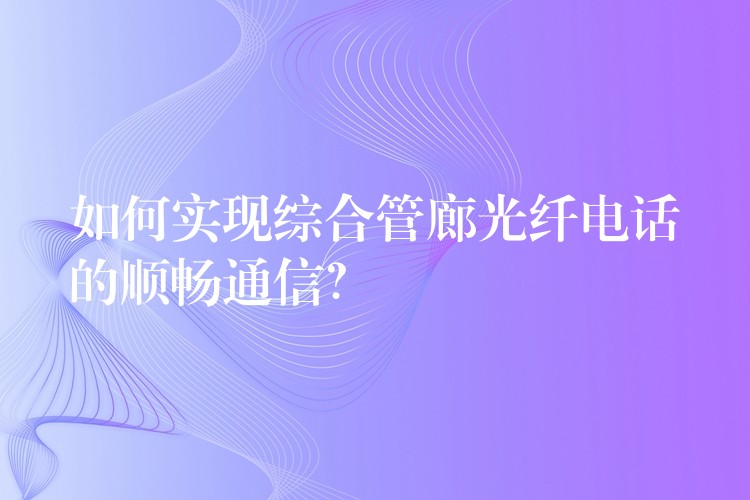  如何实现综合管廊光纤电话的顺畅通信？