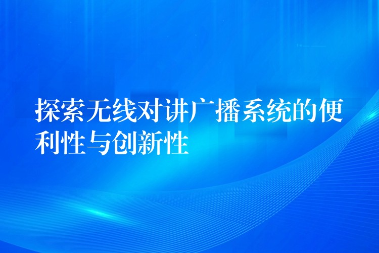  探索无线对讲广播系统的便利性与创新性