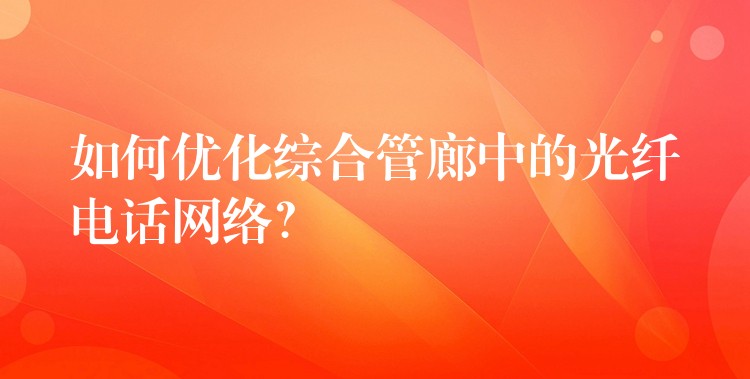 如何优化综合管廊中的光纤电话网络？