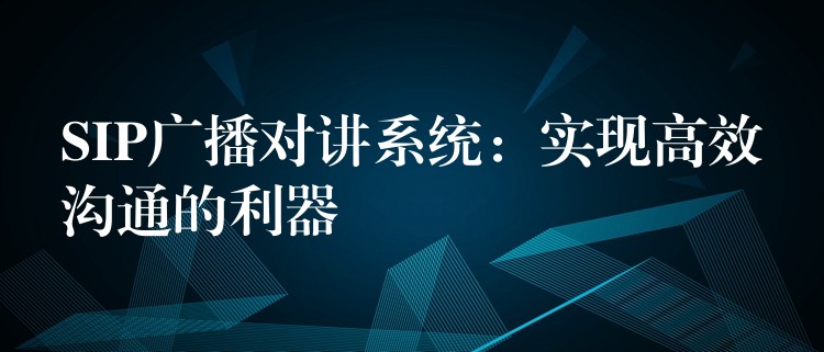 SIP广播对讲系统：实现高效沟通的利器