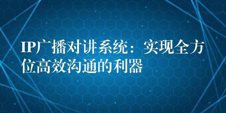 IP广播对讲系统：实现全方位高效沟通的利器