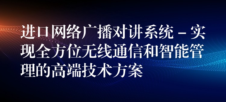  进口网络广播对讲系统 – 实现全方位无线通信和智能管理的高端技术方案