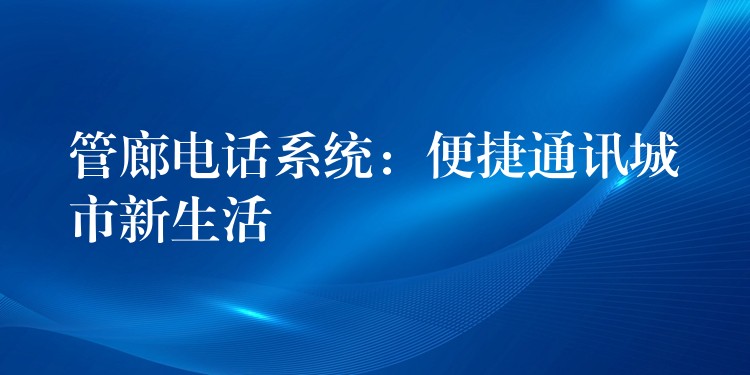 管廊电话系统：便捷通讯城市新生活