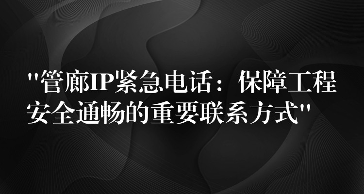  “管廊IP紧急电话：保障工程安全通畅的重要联系方式”