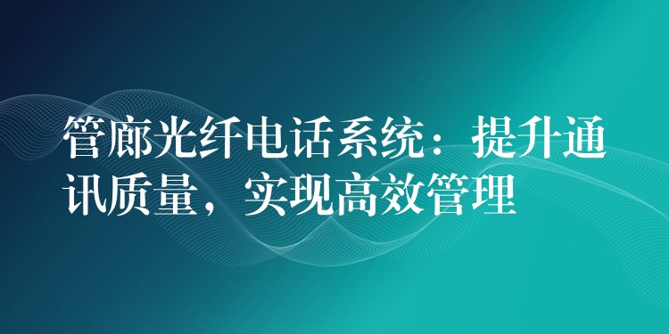  管廊光纤电话系统：提升通讯质量，实现高效管理