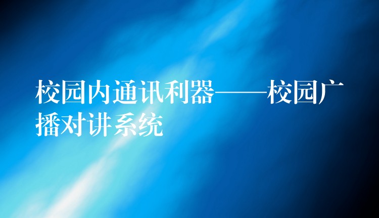  校园内通讯利器——校园广播对讲系统