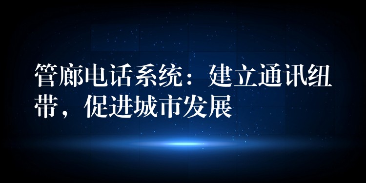 管廊电话系统：建立通讯纽带，促进城市发展