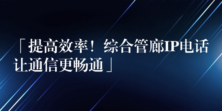 「提高效率！综合管廊IP电话让通信更畅通」