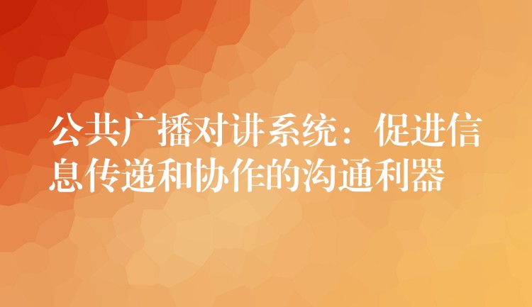 公共广播对讲系统：促进信息传递和协作的沟通利器