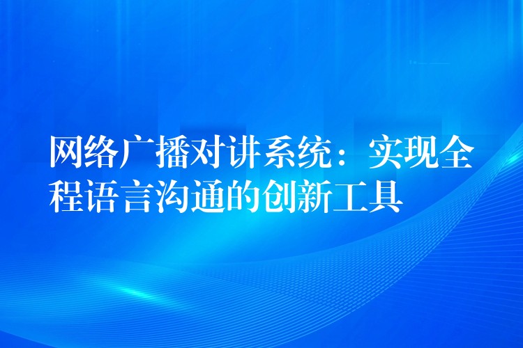 网络广播对讲系统：实现全程语言沟通的创新工具