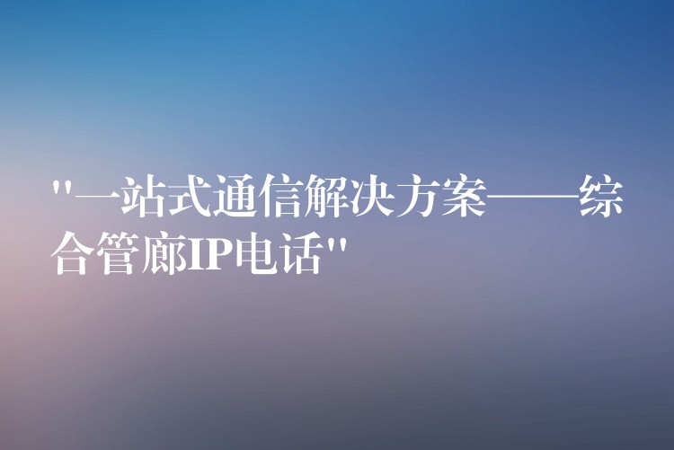  “一站式通信解决方案——综合管廊IP电话”