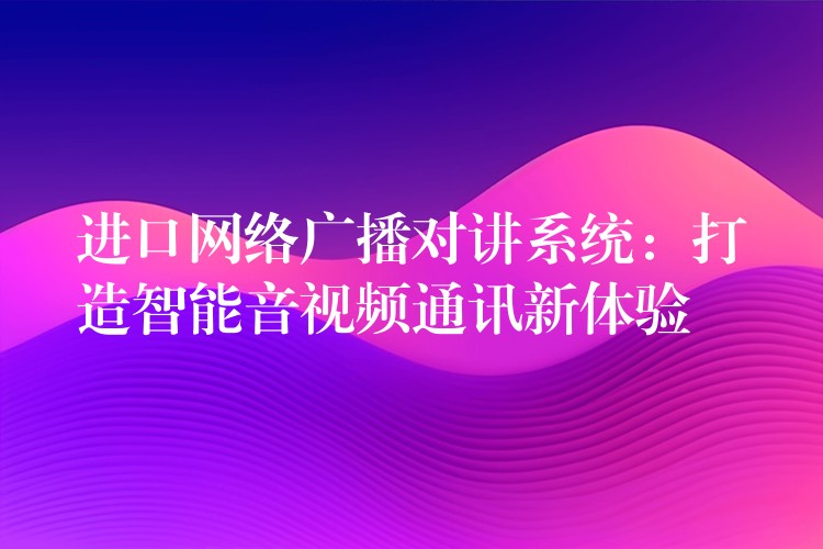  进口网络广播对讲系统：打造智能音视频通讯新体验