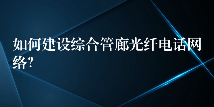  如何建设综合管廊光纤电话网络？