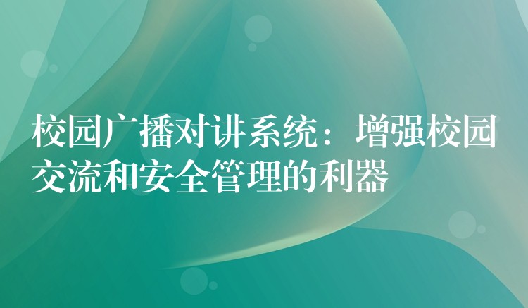 校园广播对讲系统：增强校园交流和安全管理的利器