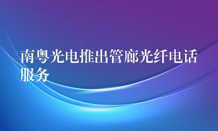 南粤光电推出管廊光纤电话服务