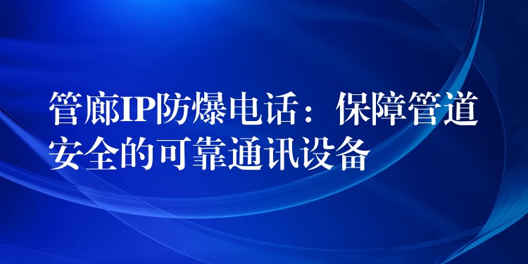  管廊IP防爆电话：保障管道安全的可靠通讯设备