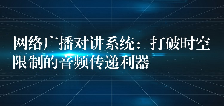  网络广播对讲系统：打破时空限制的音频传递利器