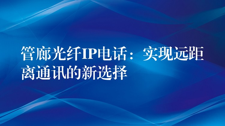  管廊光纤IP电话：实现远距离通讯的新选择