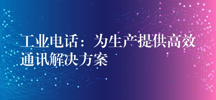  工业电话：为生产提供高效通讯解决方案