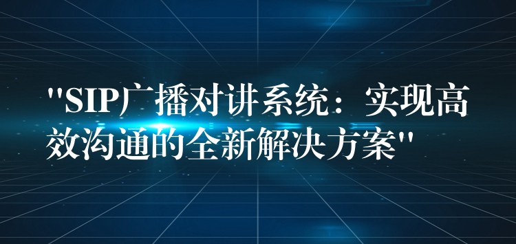  “SIP广播对讲系统：实现高效沟通的全新解决方案”