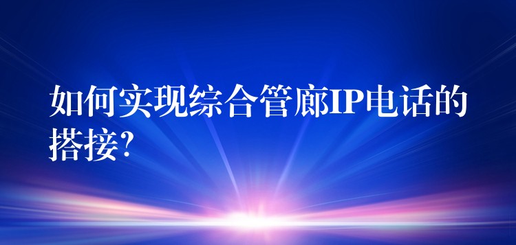  如何实现综合管廊IP电话的搭接？