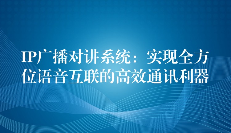  IP广播对讲系统：实现全方位语音互联的高效通讯利器