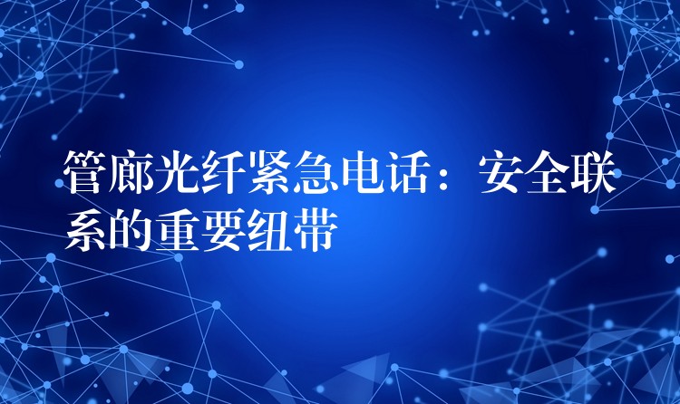  管廊光纤紧急电话：安全联系的重要纽带