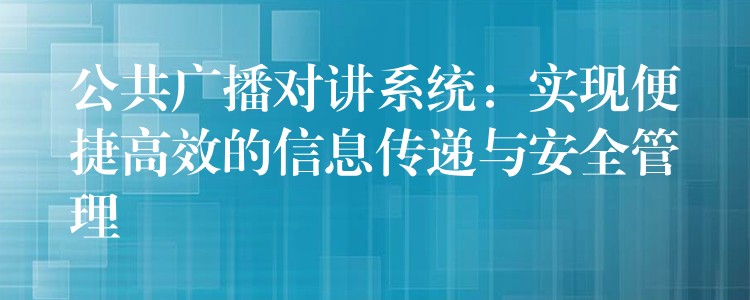 公共广播对讲系统：实现便捷高效的信息传递与安全管理