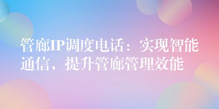  管廊IP调度电话：实现智能通信，提升管廊管理效能