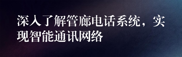 深入了解管廊电话系统，实现智能通讯网络