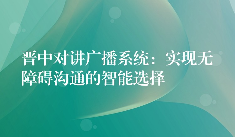  晋中对讲广播系统：实现无障碍沟通的智能选择