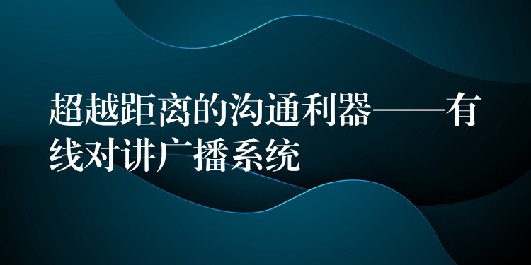 超越距离的沟通利器——有线对讲广播系统