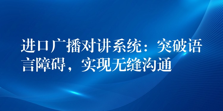  进口广播对讲系统：突破语言障碍，实现无缝沟通