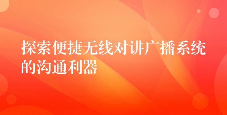 探索便捷无线对讲广播系统的沟通利器