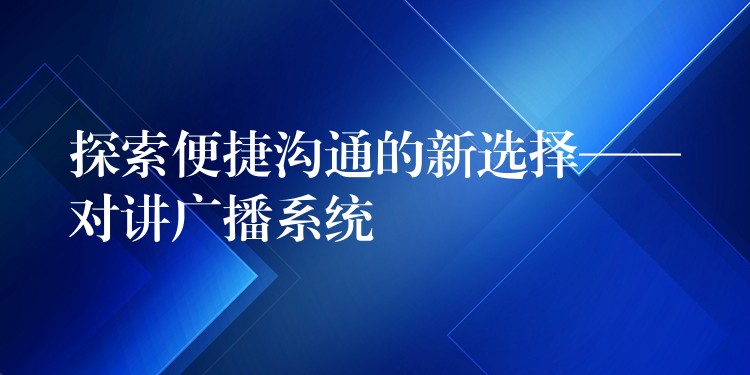  探索便捷沟通的新选择——对讲广播系统